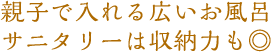 親子で入れる広いお風呂。サニタリーは収納力も二重丸